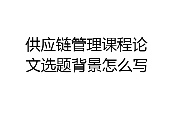 供应链管理课程论文选题背景怎么写