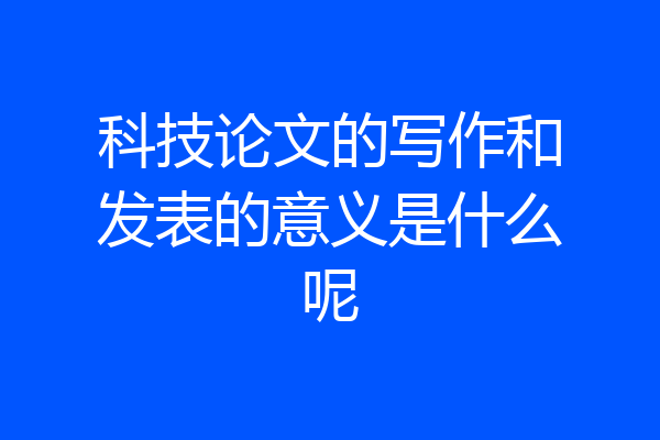 科技论文的写作和发表的意义是什么呢