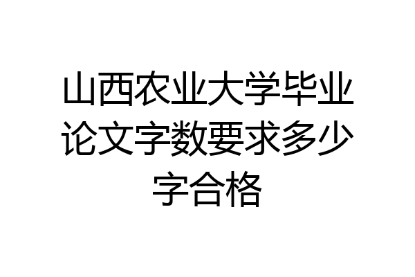 山西农业大学毕业论文字数要求多少字合格