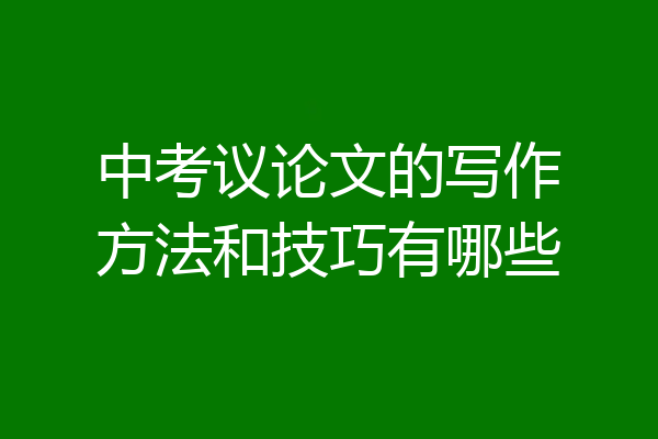 中考议论文的写作方法和技巧有哪些