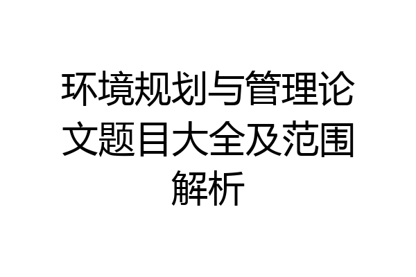 环境规划与管理论文题目大全及范围解析