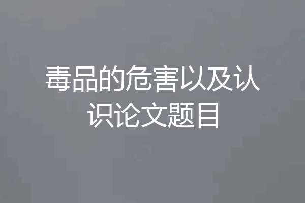 毒品的危害以及认识论文题目