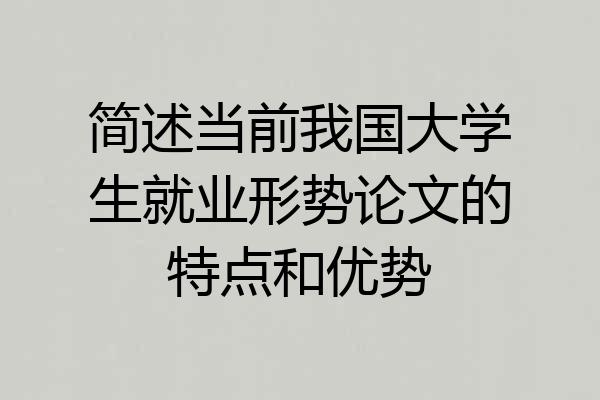 简述当前我国大学生就业形势论文的特点和优势