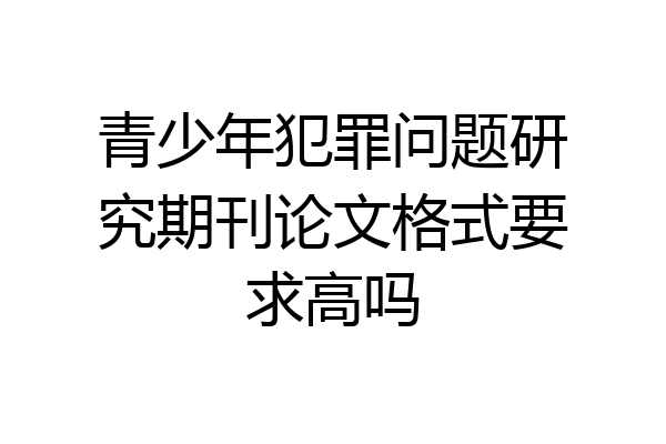 青少年犯罪问题研究期刊论文格式要求高吗