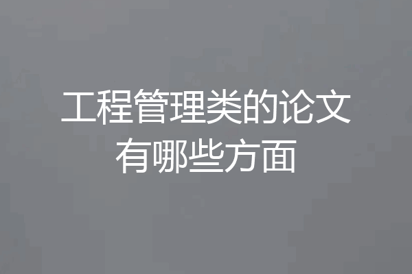 工程管理类的论文有哪些方面