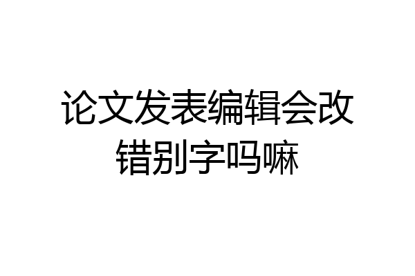 论文发表编辑会改错别字吗嘛