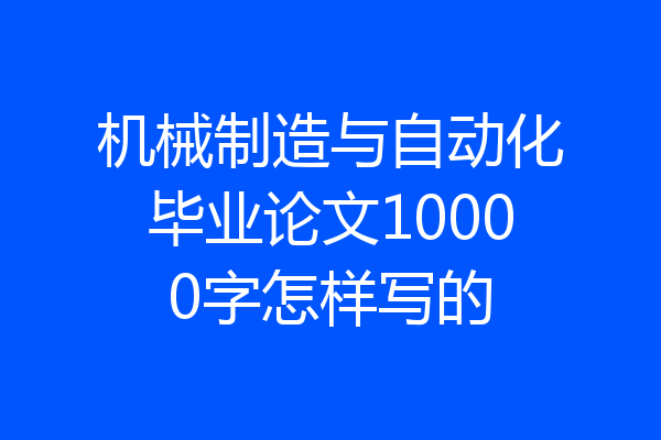 机械制造与自动化毕业论文10000字怎样写的