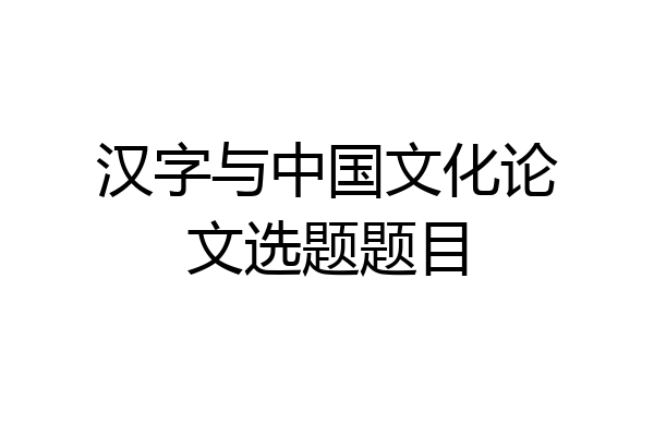 汉字与中国文化论文选题题目