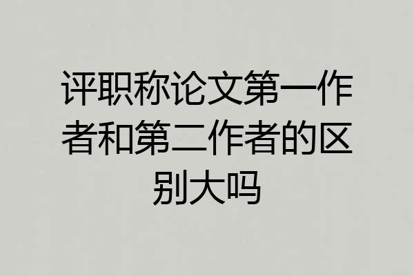 评职称论文第一作者和第二作者的区别大吗
