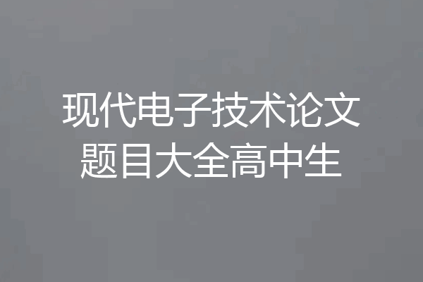 现代电子技术论文题目大全高中生