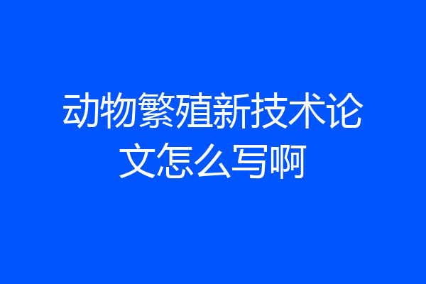 动物繁殖新技术论文怎么写啊