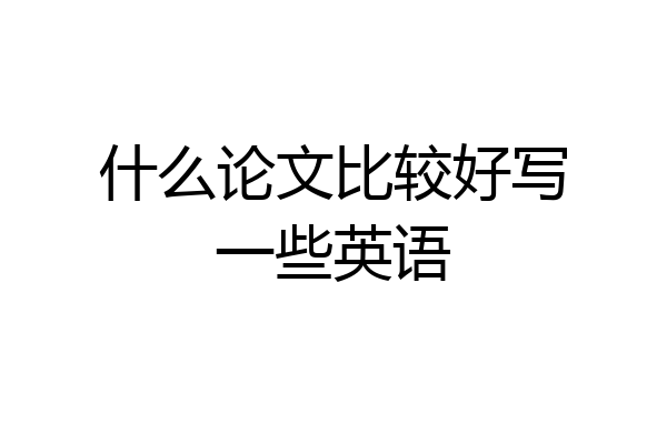 什么论文比较好写一些英语