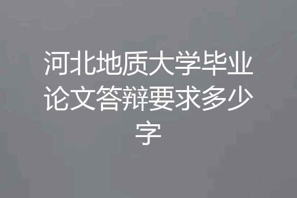 河北地质大学毕业论文答辩要求多少字
