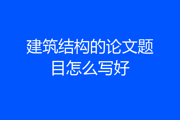 建筑结构的论文题目怎么写好