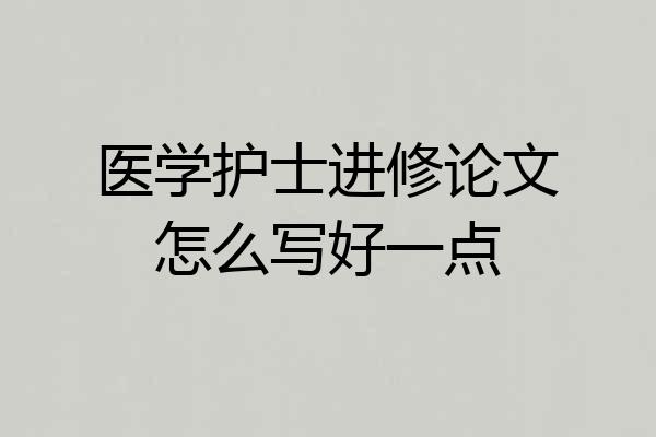 医学护士进修论文怎么写好一点