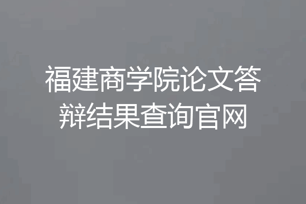 福建商学院论文答辩结果查询官网