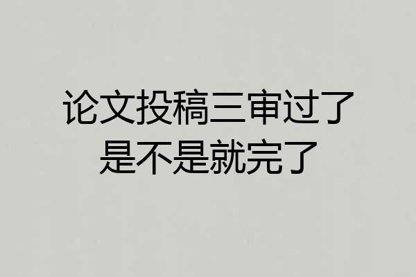 论文投稿三审过了是不是就完了