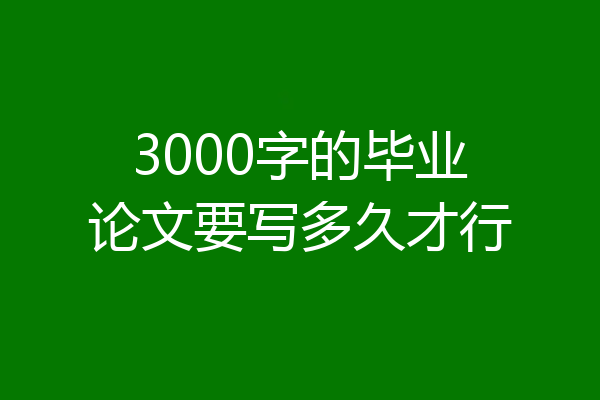 3000字的毕业论文要写多久才行