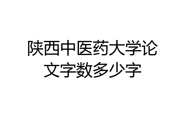 陕西中医药大学论文字数多少字