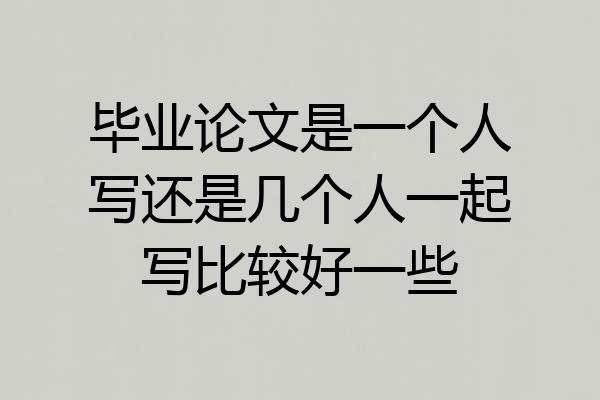 毕业论文是一个人写还是几个人一起写比较好一些