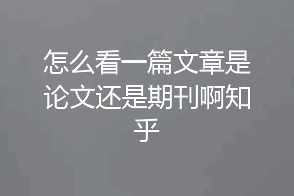 怎么看一篇文章是论文还是期刊啊知乎