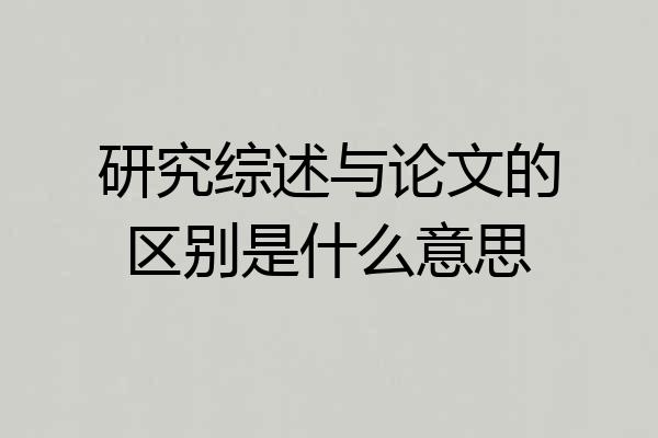 研究综述与论文的区别是什么意思