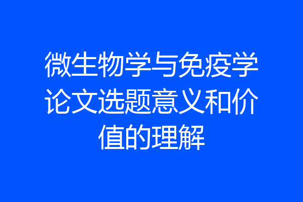 微生物学与免疫学论文选题意义和价值的理解