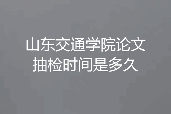 山东交通学院论文抽检时间是多久