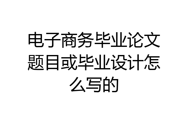 电子商务毕业论文题目或毕业设计怎么写的