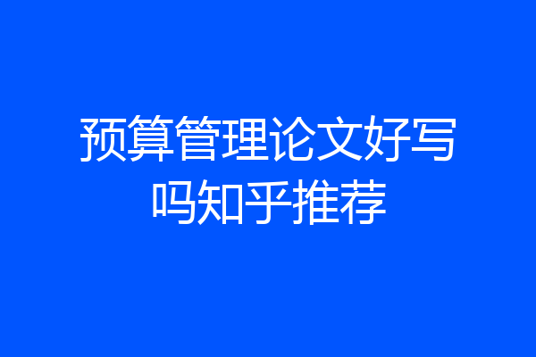 预算管理论文好写吗知乎推荐