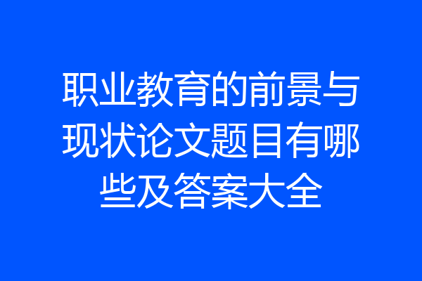 职业教育的前景与现状论文题目有哪些及答案大全