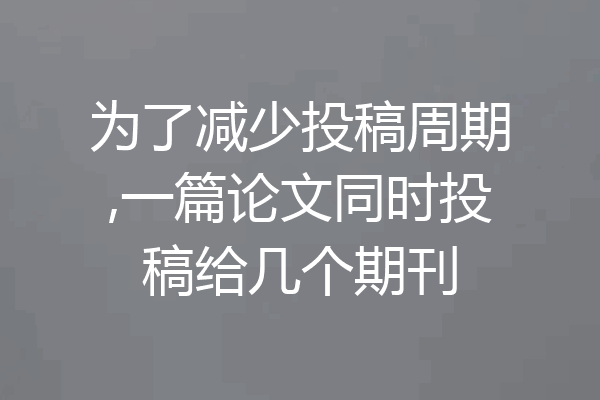 为了减少投稿周期,一篇论文同时投稿给几个期刊