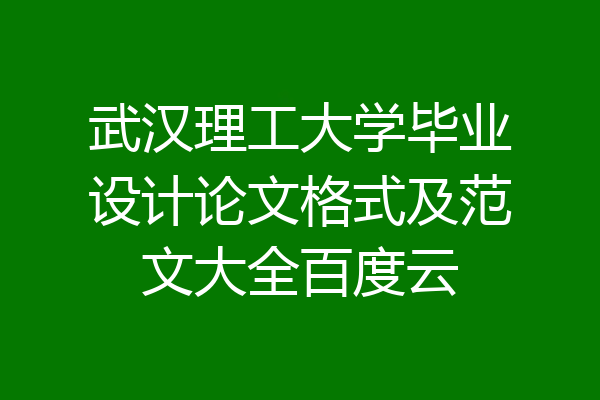 武汉理工大学毕业设计论文格式及范文大全百度云