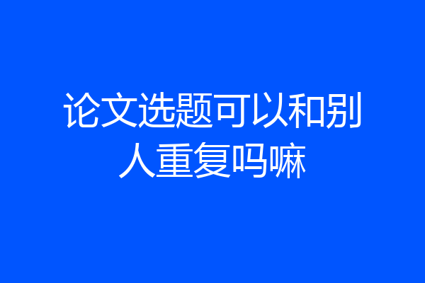论文选题可以和别人重复吗嘛