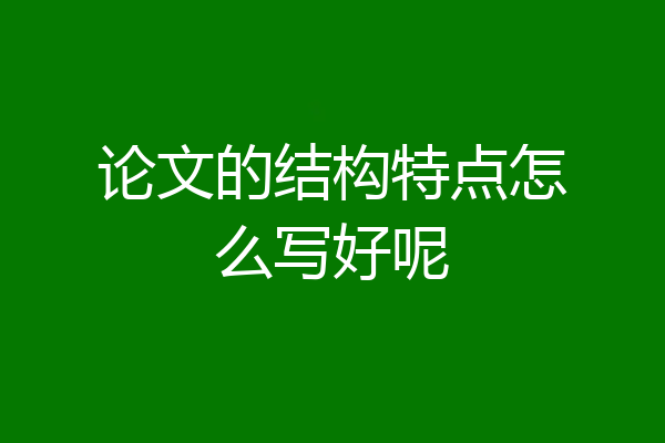 论文的结构特点怎么写好呢