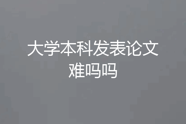 大学本科发表论文难吗吗