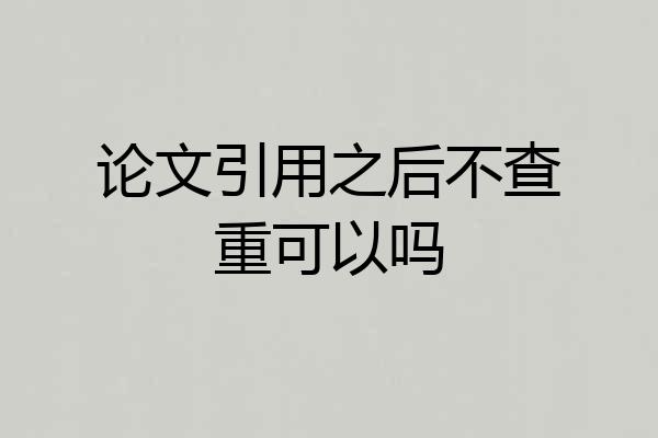 论文引用之后不查重可以吗