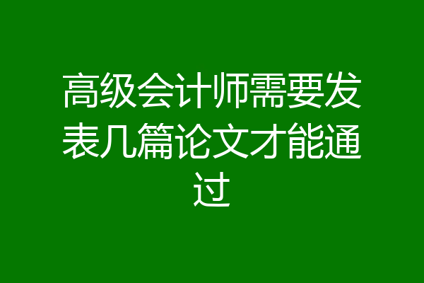 高级会计师需要发表几篇论文才能通过