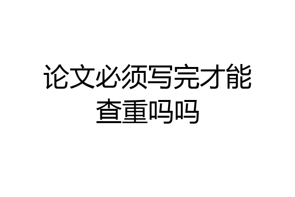 论文必须写完才能查重吗吗