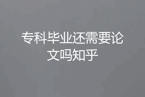 专科毕业还需要论文吗知乎