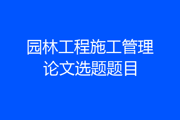 园林工程施工管理论文选题题目