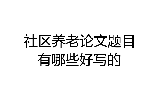 社区养老论文题目有哪些好写的