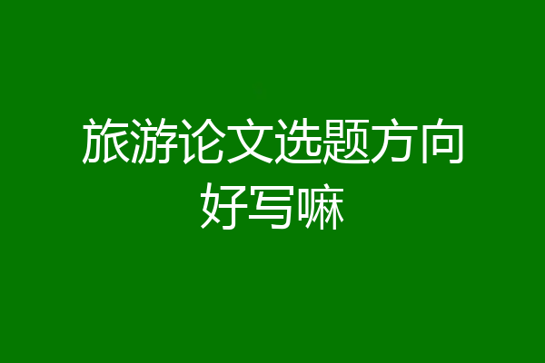 旅游论文选题方向好写嘛