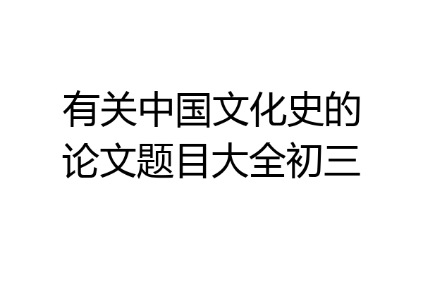 有关中国文化史的论文题目大全初三