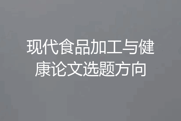 现代食品加工与健康论文选题方向
