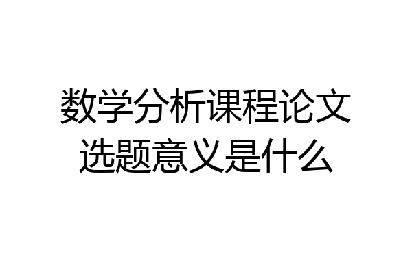 数学分析课程论文选题意义是什么