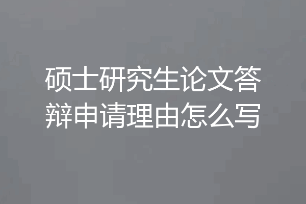 硕士研究生论文答辩申请理由怎么写