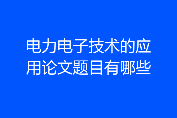 电力电子技术的应用论文题目有哪些