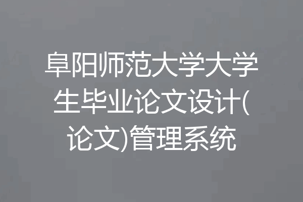 阜阳师范大学大学生毕业论文设计(论文)管理系统