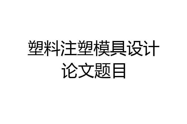 塑料注塑模具设计论文题目